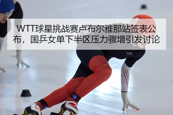WTT球星挑战赛卢布尔雅那站签表公布，国乒女单下半区压力骤增引发讨论